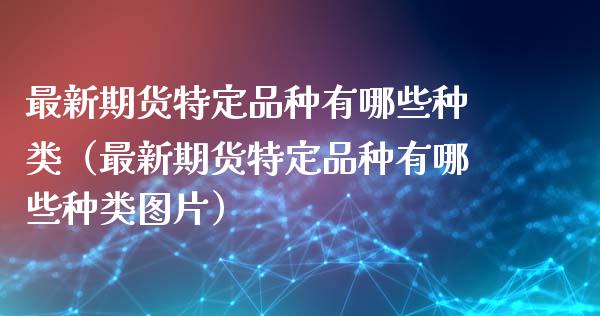 最新期货特定品种有哪些种类（最新期货特定品种有哪些种类图片）_https://www.zcsm.com.cn_期货喊单_第1张