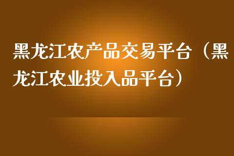 黑龙江农产品交易平台（黑龙江农业投入品平台）_https://www.zcsm.com.cn_期货行情_第1张