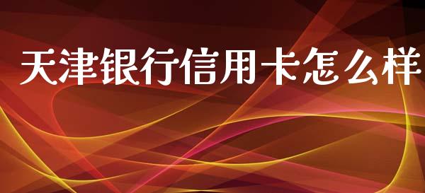 天津银行信用卡怎么样_https://www.zcsm.com.cn_期货培训_第1张