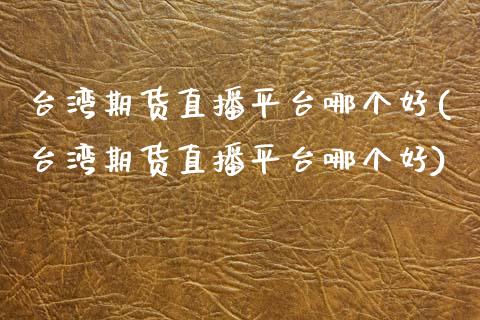 台湾期货直播平台哪个好(台湾期货直播平台哪个好)_https://www.zcsm.com.cn_期货行情_第1张