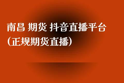南昌 期货 抖音直播平台(正规期货直播)_https://www.zcsm.com.cn_期货行情_第1张