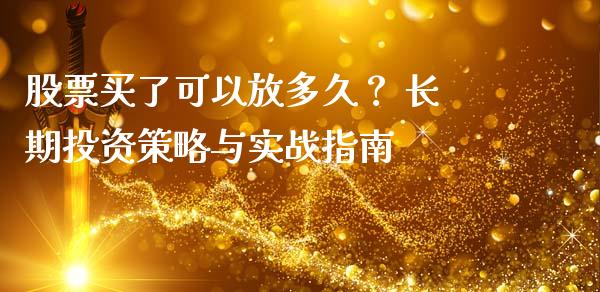 股票买了可以放多久？ 长期投资策略与实战指南_https://www.zcsm.com.cn_期货喊单_第1张
