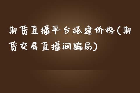 期货直播平台搭建价格(期货交易直播间骗局)_https://www.zcsm.com.cn_期货培训_第1张
