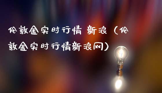 伦敦金实时行情 新浪（伦敦金实时行情新浪网）_https://www.zcsm.com.cn_期货行情_第1张