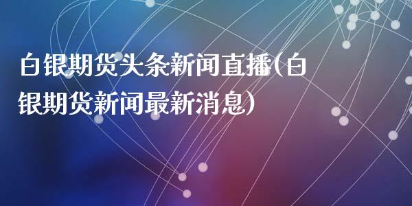 白银期货头条新闻直播(白银期货新闻最新消息)_https://www.zcsm.com.cn_期货培训_第1张