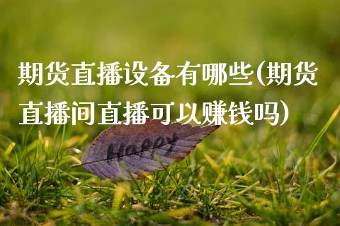 期货直播设备有哪些(期货直播间直播可以赚钱吗)_https://www.zcsm.com.cn_期货百科_第1张
