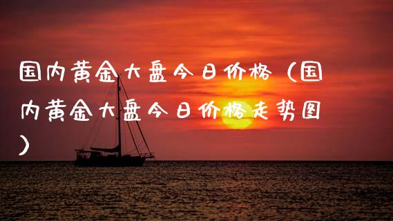 国内黄金大盘今日价格（国内黄金大盘今日价格走势图）_https://www.zcsm.com.cn_期货喊单_第1张