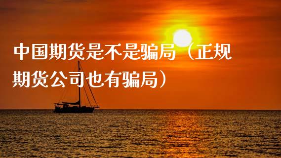 中国期货是不是骗局（正规期货公司也有骗局）_https://www.zcsm.com.cn_原油期货_第1张