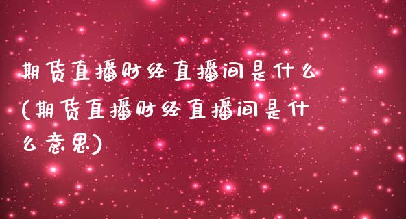 期货直播财经直播间是什么(期货直播财经直播间是什么意思)_https://www.zcsm.com.cn_期货喊单_第1张