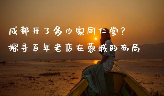成都开了多少家同仁堂？ 探寻百年老店在蓉城的布局_https://www.zcsm.com.cn_期货交易_第1张