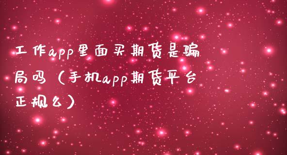 工作app里面买期货是骗局吗（手机app期货平台正规么）_https://www.zcsm.com.cn_原油期货_第1张