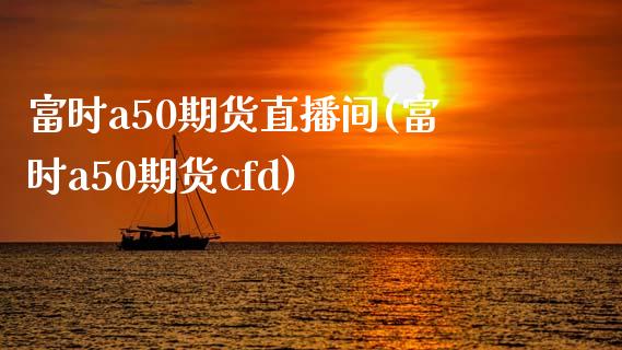 富时a50期货直播间(富时a50期货cfd)_https://www.zcsm.com.cn_期货百科_第1张