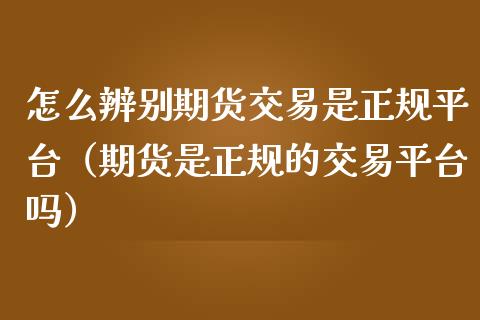 怎么辨别期货交易是正规平台（期货是正规的交易平台吗）_https://www.zcsm.com.cn_期货交易_第1张
