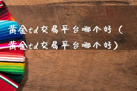 黄金td交易平台哪个好（黄金td交易平台哪个好）_https://www.zcsm.com.cn_期货行情_第1张