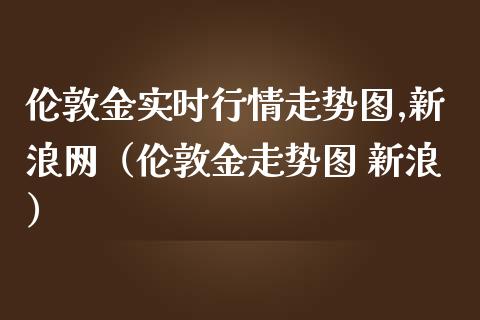 伦敦金实时行情走势图,新浪网（伦敦金走势图 新浪）_https://www.zcsm.com.cn_期货行情_第1张