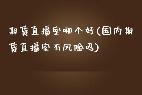 期货直播室哪个好(国内期货直播室有风险吗)_https://www.zcsm.com.cn_期货培训_第1张