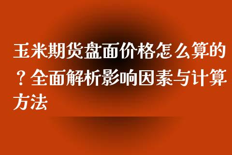 玉米期货盘面价格怎么算的？全面解析影响因素与计算方法_https://www.zcsm.com.cn_原油期货_第1张