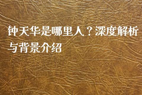 钟天华是哪里人？深度解析与背景介绍_https://www.zcsm.com.cn_期货百科_第1张