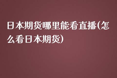 日本期货哪里能看直播(怎么看日本期货)_https://www.zcsm.com.cn_期货百科_第1张