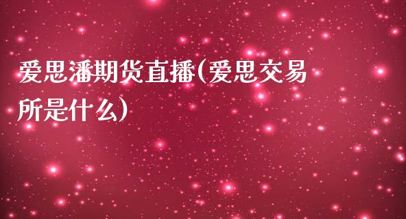 爱思潘期货直播(爱思交易所是什么)_https://www.zcsm.com.cn_期货行情_第1张