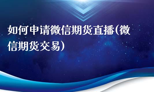 如何申请微信期货直播(微信期货交易)_https://www.zcsm.com.cn_期货喊单_第1张