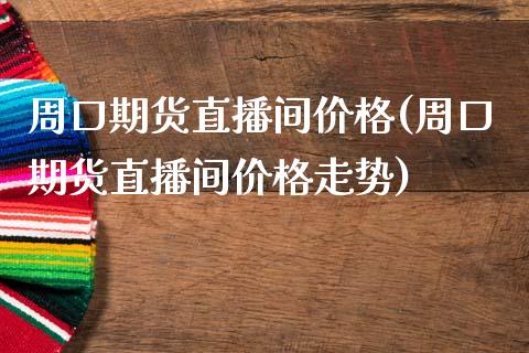 周口期货直播间价格(周口期货直播间价格走势)_https://www.zcsm.com.cn_原油期货_第1张
