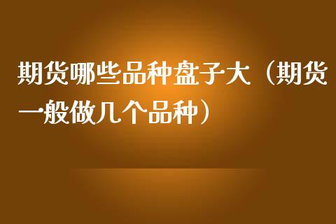 期货哪些品种盘子大（期货一般做几个品种）_https://www.zcsm.com.cn_期货喊单_第1张