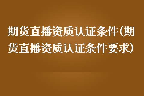 期货直播资质认证条件(期货直播资质认证条件要求)_https://www.zcsm.com.cn_原油期货_第1张