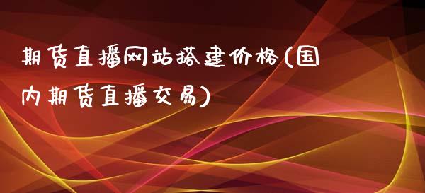 期货直播网站搭建价格(国内期货直播交易)_https://www.zcsm.com.cn_原油期货_第1张