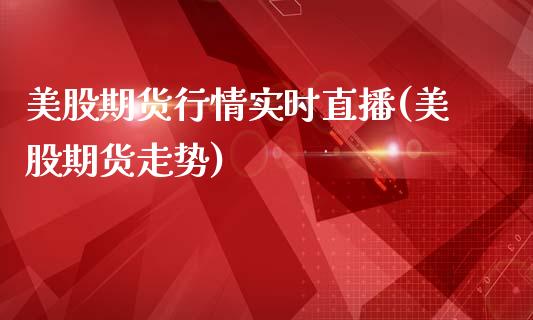 美股期货行情实时直播(美股期货走势)_https://www.zcsm.com.cn_期货行情_第1张