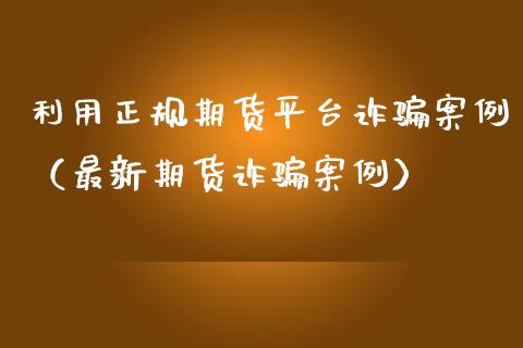 利用正规期货平台诈骗案例（最新期货诈骗案例）_https://www.zcsm.com.cn_期货行情_第1张