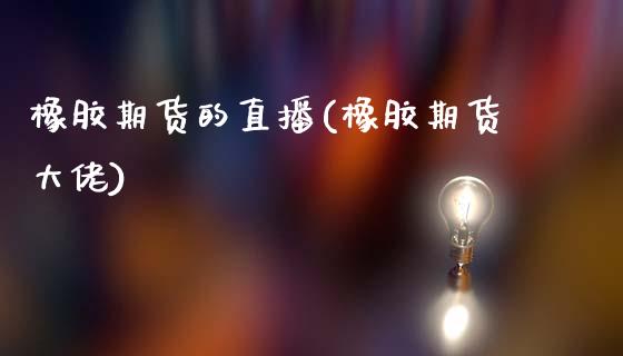 橡胶期货的直播(橡胶期货大佬)_https://www.zcsm.com.cn_期货百科_第1张