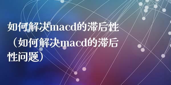 如何解决macd的滞后性（如何解决macd的滞后性问题）_https://www.zcsm.com.cn_期货培训_第1张
