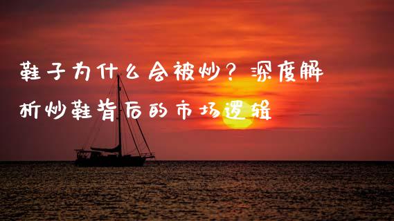 鞋子为什么会被炒？深度解析炒鞋背后的市场逻辑_https://www.zcsm.com.cn_期货行情_第1张