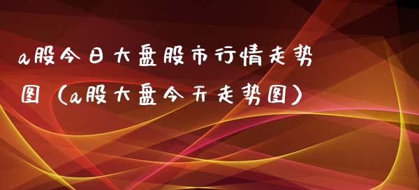 a股今日大盘股市行情走势图（a股大盘今天走势图）_https://www.zcsm.com.cn_期货行情_第1张