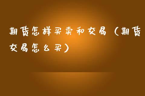 期货怎样买卖和交易（期货交易怎么买）_https://www.zcsm.com.cn_期货百科_第1张