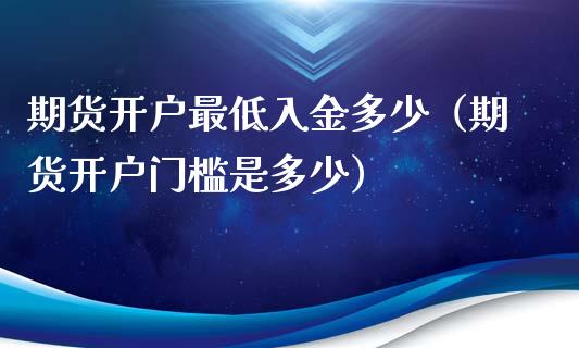 期货开户最低入金多少（期货开户门槛是多少）_https://www.zcsm.com.cn_期货培训_第1张