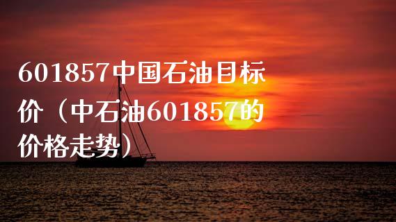 601857中国石油目标价（中石油601857的价格走势）_https://www.zcsm.com.cn_原油期货_第1张