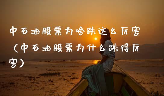 中石油股票为啥跌这么厉害（中石油股票为什么跌得厉害）_https://www.zcsm.com.cn_期货培训_第1张