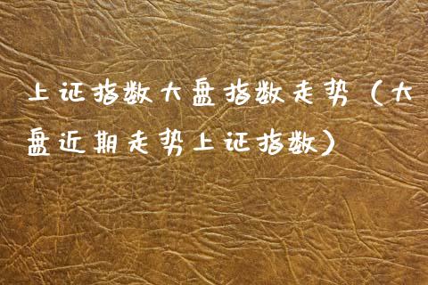 上证指数大盘指数走势（大盘近期走势上证指数）_https://www.zcsm.com.cn_期货喊单_第1张
