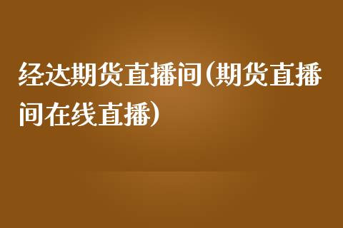 经达期货直播间(期货直播间在线直播)_https://www.zcsm.com.cn_原油期货_第1张