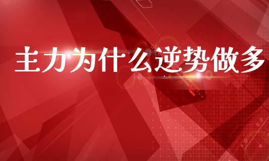 主力为什么逆势做多_https://www.zcsm.com.cn_期货行情_第1张
