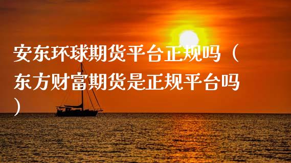 安东环球期货平台正规吗（东方财富期货是正规平台吗）_https://www.zcsm.com.cn_期货行情_第1张
