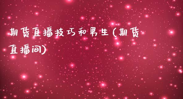 期货直播技巧和男生(期货直播间)_https://www.zcsm.com.cn_期货行情_第1张