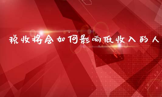 税收将会如何影响低收入的人_https://www.zcsm.com.cn_期货交易_第1张