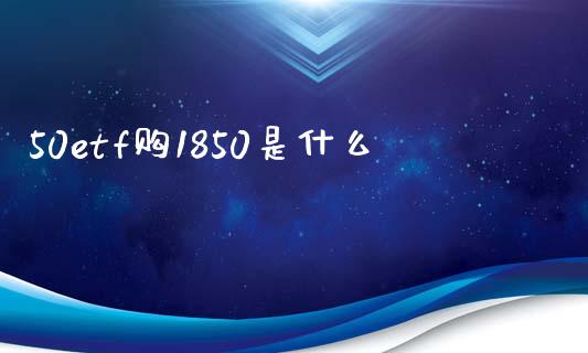 50etf购1850是什么_https://www.zcsm.com.cn_期货培训_第1张