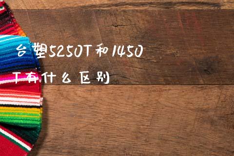台塑5250T和1450T有什么区别_期货喊单_第1张_期货百科_期货喊单_期货行情_期货交易_原油期货_期货培训 台塑5250T和1450T有什么区别_https://www.zcsm.com.cn_期货喊单_第1张