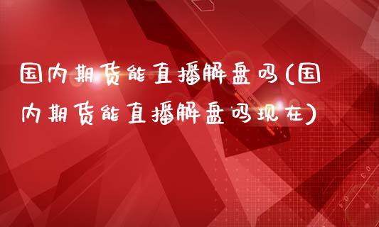 国内期货能直播解盘吗(国内期货能直播解盘吗现在)_https://www.zcsm.com.cn_期货百科_第1张