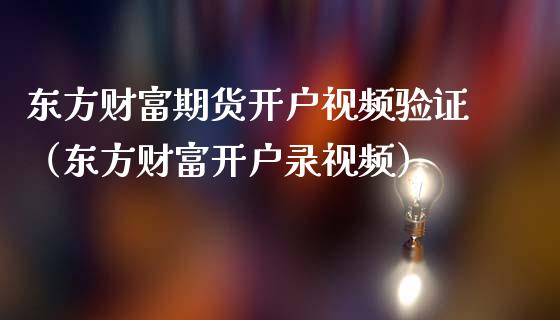 东方财富期货开户视频验证（东方财富开户录视频）_https://www.zcsm.com.cn_期货培训_第1张