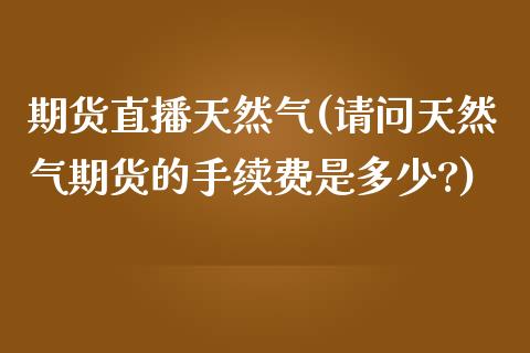 期货直播天然气(请问天然气期货的手续费是多少?)_https://www.zcsm.com.cn_原油期货_第1张